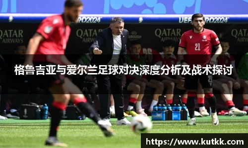 格鲁吉亚与爱尔兰足球对决深度分析及战术探讨